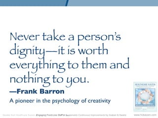 Never take a person’s
      dignity—it is worth
      everything to them and
      nothing to you.
      —Frank Barron	

      A pioneer in the psychology of creativity	

      
Quotes from Healthcare Kaizen: Engaging Front-Line Staff in Sustainable Continuous Improvements by Graban  Swartz   www.hckaizen.com
 