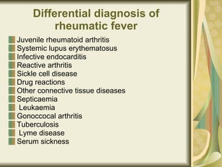 Differential diagnosis of rheumatic fever Juvenile rheumatoid arthritis Systemic lupus erythematosus  Infective endocarditis  Reactive arthritis  Sickle cell disease  Drug reactions  Other connective tissue diseases  Septicaemia  Leukaemia Gonoccocal arthritis  Tuberculosis  Lyme disease  Serum sickness    