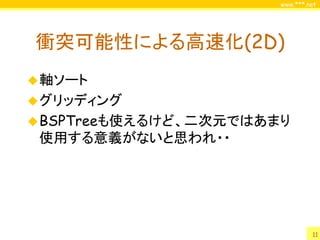 www.***.net




衝突可能性による高速化(2D)
 軸ソート
 グリッディング
 BSPTreeも使えるけど、二次元ではあまり
 使用する意義がないと思われ・・




                                11
 