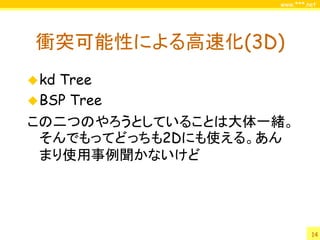 www.***.net




 衝突可能性による高速化(3D)
 kdTree
 BSP Tree
この二つのやろうとしていることは大体一緒。
 そんでもってどっちも2Dにも使える。あん
 まり使用事例聞かないけど




                            14
 