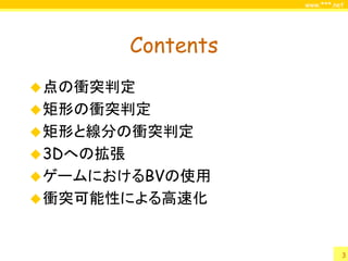 www.***.net




           Contents
 点の衝突判定
 矩形の衝突判定
 矩形と線分の衝突判定
 3Dへの拡張
 ゲームにおけるBVの使用
 衝突可能性による高速化



                                3
 