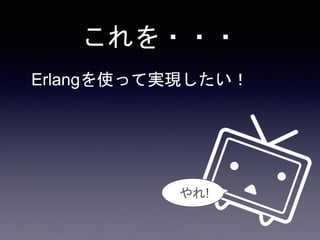 これを・・・
Erlangを使って実現したい！
やれ!
 