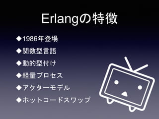 Erlangの特徴
1986年登場
関数型言語
動的型付け
軽量プロセス
アクターモデル
ホットコードスワップ
 