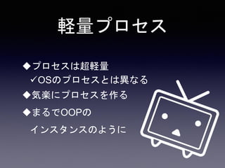 軽量プロセス
プロセスは超軽量
OSのプロセスとは異なる
気楽にプロセスを作る
まるでOOPの
インスタンスのように
 