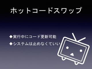 ホットコードスワップ
実行中にコード更新可能
システムは止めなくていい
 