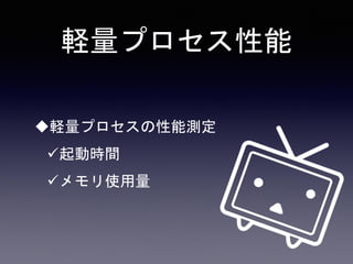 軽量プロセス性能
軽量プロセスの性能測定
起動時間
メモリ使用量
 