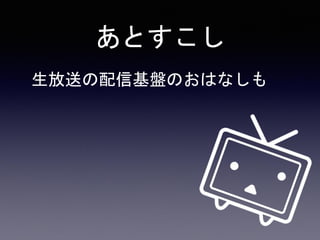 あとすこし
生放送の配信基盤のおはなしも
 