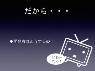 だから・・・
開発者はどうするの！
いねー
だろ！
 