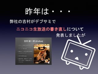 昨年は・・・
弊社の吉村がデブサミで
ニコニコ生放送の書き直しについて
発表しましたが
 