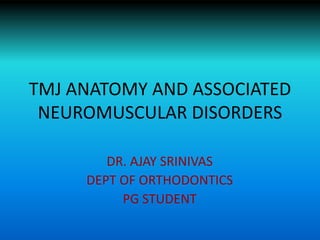 TMJ ANATOMY AND ASSOCIATED
NEUROMUSCULAR DISORDERS
DR. AJAY SRINIVAS
DEPT OF ORTHODONTICS
PG STUDENT
 