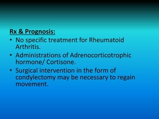 Rx & Prognosis:
• No specific treatment for Rheumatoid
Arthritis.
• Administrations of Adrenocorticotrophic
hormone/ Cortisone.
• Surgical intervention in the form of
condylectomy may be necessary to regain
movement.
 