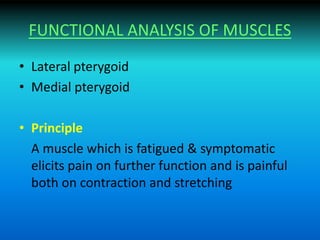 FUNCTIONAL ANALYSIS OF MUSCLES
• Lateral pterygoid
• Medial pterygoid
• Principle
A muscle which is fatigued & symptomatic
elicits pain on further function and is painful
both on contraction and stretching
 