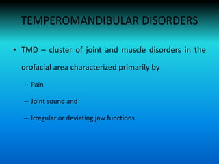 TEMPEROMANDIBULAR DISORDERS
• TMD – cluster of joint and muscle disorders in the
orofacial area characterized primarily by
– Pain
– Joint sound and
– Irregular or deviating jaw functions
 