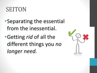 SEITON
•Separating the essential
from the inessential.
•Getting rid of all the
different things you no
longer need.
 