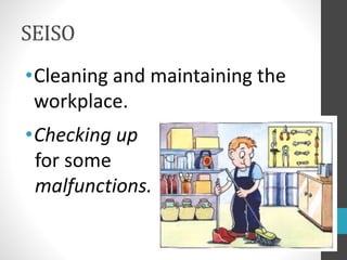 SEISO
•Cleaning and maintaining the
workplace.
•Checking up
for some
malfunctions.
 