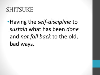 SHITSUKE
•Having the self-discipline to
sustain what has been done
and not fall back to the old,
bad ways.
 