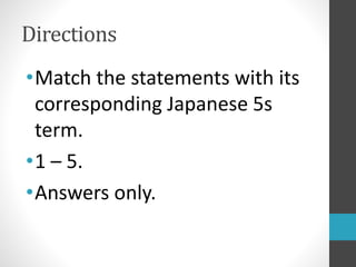 Directions
•Match the statements with its
corresponding Japanese 5s
term.
•1 – 5.
•Answers only.
 