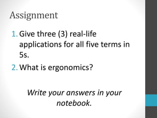 Assignment
1.Give three (3) real-life
applications for all five terms in
5s.
2.What is ergonomics?
Write your answers in your
notebook.
 