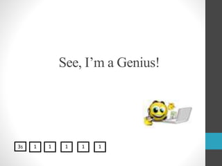 See, I’m a Genius!
3s 1 1 1 1 1
 