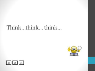 Think…think… think…
1s 2s 3s
 