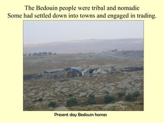 Present day Bedouin homes The Bedouin people were tribal and nomadic Some had settled down into towns and engaged in trading. 