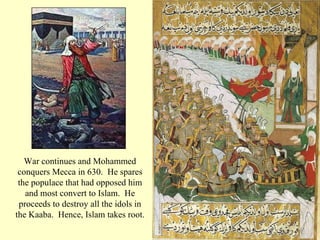 War continues and Mohammed conquers Mecca in 630.  He spares the populace that had opposed him and most convert to Islam.  He proceeds to destroy all the idols in the Kaaba.  Hence, Islam takes root. 