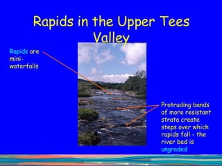 Rapids in the Upper Tees Valley Rapids  are mini-waterfalls  Protruding bands of more resistant strata create steps over which rapids fall - the river bed is  ungraded 