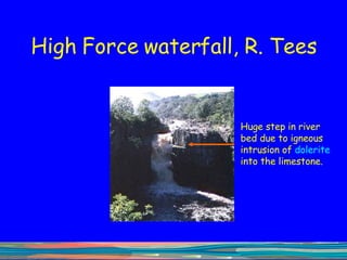 High Force waterfall, R. Tees Huge step in river bed due to igneous intrusion of  dolerite  into the limestone.  