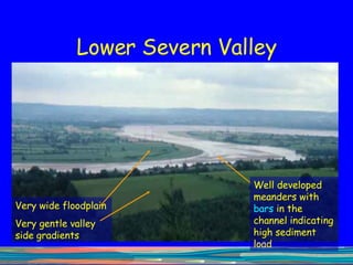 Lower Severn Valley Well developed meanders with  bars  in the channel indicating high sediment load Very wide floodplain  Very gentle valley side gradients 