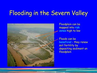 Flooding in the Severn Valley Floodplain can be mapped into  risk zones  high to low Floods can be  beneficial  - they renew soil fertility by depositing sediment on floodplain 