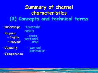 Summary of channel characteristics (3) Concepts and technical terms Discharge Regime - flashy - regular Capacity Competence Hydraulic radius - cross  sectional area -  wetted  perimeter 