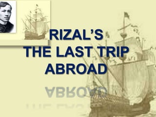 RIZAL’S 
THE LAST TRIP 
ABROAD 
 