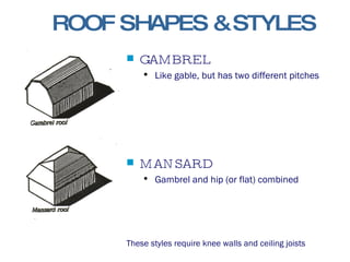 GAMBREL Like gable, but has two different pitches MANSARD Gambrel and hip (or flat) combined These styles require knee walls and ceiling joists ROOF SHAPES & STYLES 