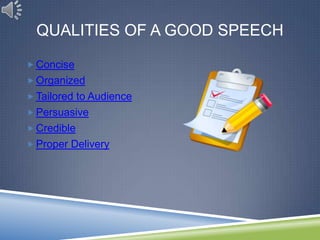 QUALITIES OF A GOOD SPEECH

 Concise
 Organized
 Tailored to Audience
 Persuasive
 Credible
 Proper Delivery
 