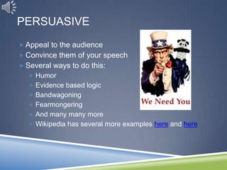 PERSUASIVE
 Appeal to the audience
 Convince them of your speech
 Several ways to do this:
   Humor
   Evidence based logic
   Bandwagoning
   Fearmongering
   And many many more
   Wikipedia has several more examples here and here
 