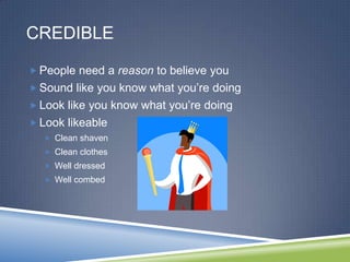 CREDIBLE

 People need a reason to believe you
 Sound like you know what you’re doing
 Look like you know what you’re doing
 Look likeable
   Clean shaven
   Clean clothes
   Well dressed
   Well combed
 