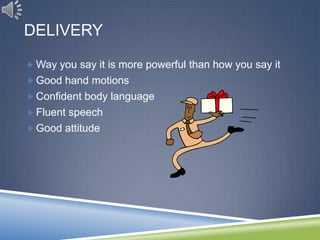 DELIVERY

 Way you say it is more powerful than how you say it
 Good hand motions
 Confident body language
 Fluent speech
 Good attitude
 