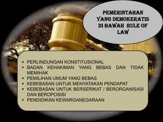 PEMERINTAHAN
YANG DEMOKERATIS
DI BAWAH RULE OF
LAW

 PERLINDUNGAN KONSTITUSIONAL
 BADAN KEHAKIMAN YANG BEBAS DAN TIDAK
MEMIHAK
 PEMILIHAN UMUM YANG BEBAS
 KEBEBASAN UNTUK MENYATAKAN PENDAPAT
 KEBEBASAN UNTUK BERSERIKAT / BERORGANISASI
DAN BEROPOSISI
 PENDIDIKAN KEWARGANEGARAAN

 