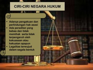 CIRI-CIRI NEGARA HUKUM

 Adanya pengakuan dan
perlindungan hak asasi
 Ada peradilan yang
bebas dan tidak
memihak serta tidak
terpengaruh oleh
kekuasaan atau
kekuatan apapun
 Legalitas terwujud
dalam segala bentuk

 