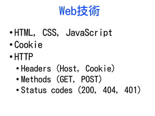 Web技術
●
HTML, CSS, JavaScript
●
Cookie
●
HTTP
●
Headers (Host, Cookie)
●
Methods (GET, POST)
●
Status codes (200, 404, 401)
 