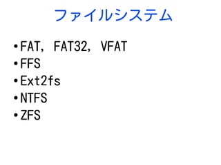 ファイルシステム
●
FAT, FAT32, VFAT
●
FFS
●
Ext2fs
●
NTFS
●
ZFS
 