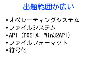 出題範囲が広い
●
オペレーティングシステム
●
ファイルシステム
●
API (POSIX, Win32API)
●
ファイルフォーマット
●
符号化
 