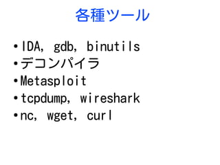 各種ツール
●
IDA, gdb, binutils
●
デコンパイラ
●
Metasploit
●
tcpdump, wireshark
●
nc, wget, curl
 