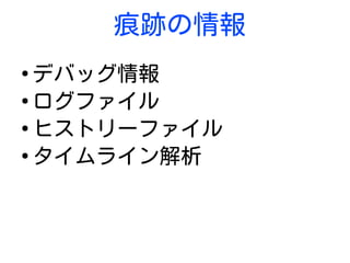 痕跡の情報
●
デバッグ情報
●
ログファイル
●
ヒストリーファイル
●
タイムライン解析
 