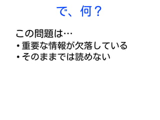 で、何？
この問題は…
●
重要な情報が欠落している
●
そのままでは読めない
 