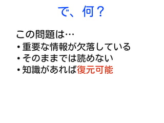 で、何？
この問題は…
●
重要な情報が欠落している
●
そのままでは読めない
●
知識があれば復元可能
 