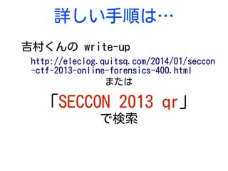 詳しい手順は…
吉村くんの write-up
http://eleclog.quitsq.com/2014/01/seccon
-ctf-2013-online-forensics-400.html
または
「SECCON 2013 qr」
で検索
 