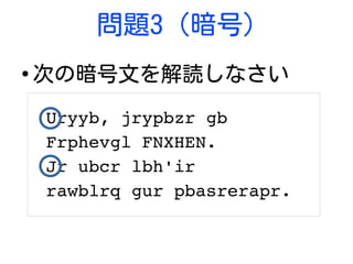 問題3 (暗号)
●
次の暗号文を解読しなさい
Uryyb, jrypbzr gb 
Frphevgl FNXHEN.
Jr ubcr lbh'ir 
rawblrq gur pbasrerapr.
 