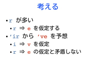 考える
● r が多い
● r ⇒ e を仮定する
● ‘ir から ’ve を予想
● i ⇒ v を仮定
● r ⇒ e の仮定と矛盾しない
 