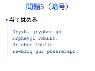 問題3 (暗号)
●
当てはめる
Uryyb, jrypbzr gb 
Frphevgl FNXHEN.
Jr ubcr lbh'ir 
rawblrq gur pbasrerapr.
 